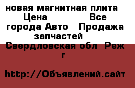 новая магнитная плита › Цена ­ 10 000 - Все города Авто » Продажа запчастей   . Свердловская обл.,Реж г.